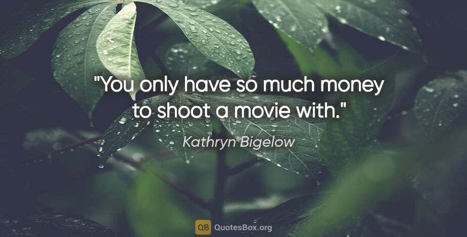 Kathryn Bigelow quote: "You only have so much money to shoot a movie with."