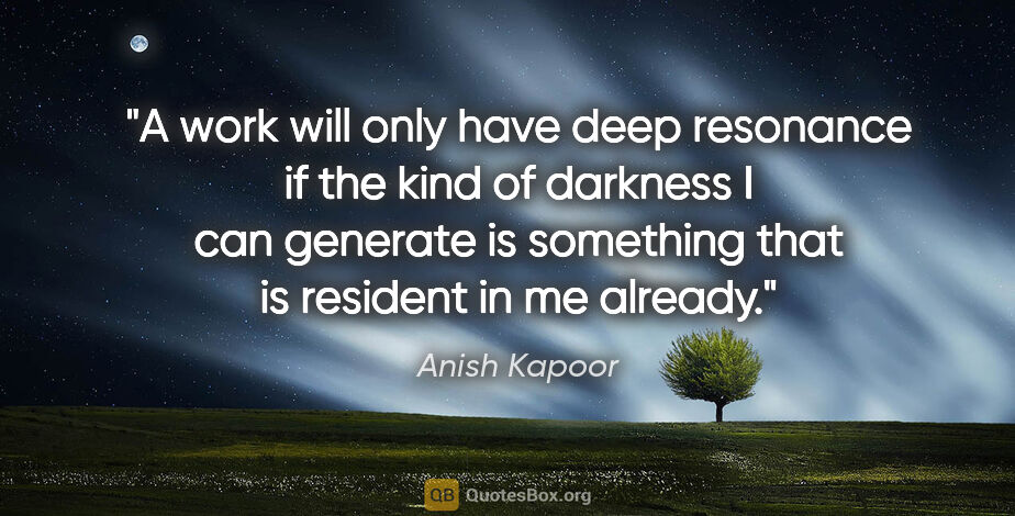 Anish Kapoor quote: "A work will only have deep resonance if the kind of darkness I..."