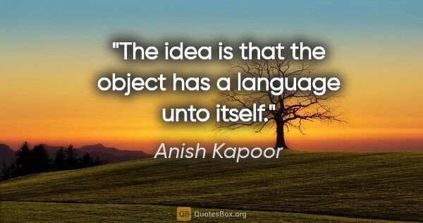 Anish Kapoor quote: "The idea is that the object has a language unto itself."