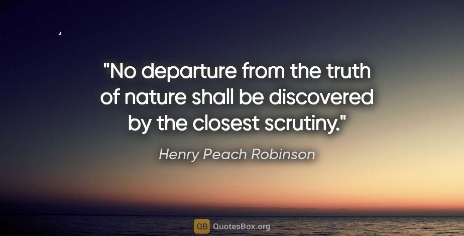 Henry Peach Robinson quote: "No departure from the truth of nature shall be discovered by..."