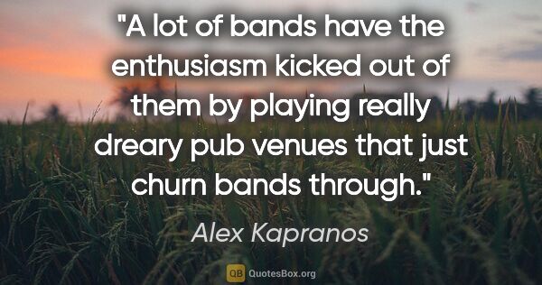 Alex Kapranos quote: "A lot of bands have the enthusiasm kicked out of them by..."