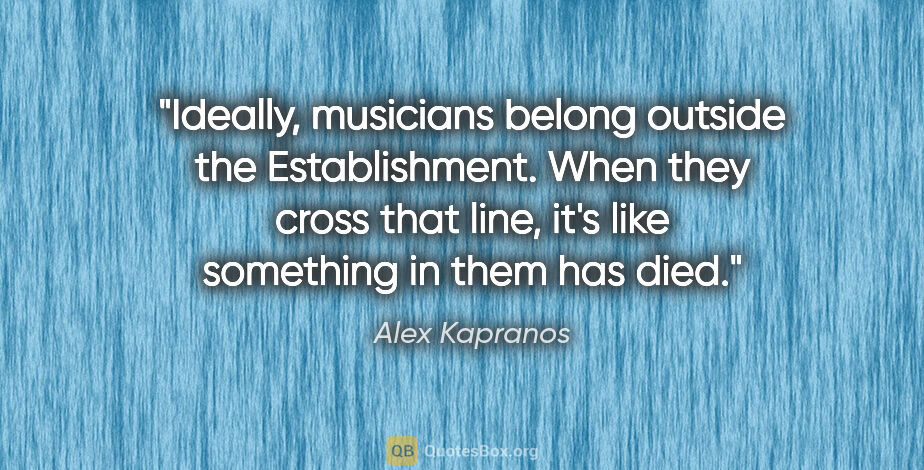 Alex Kapranos quote: "Ideally, musicians belong outside the Establishment. When they..."