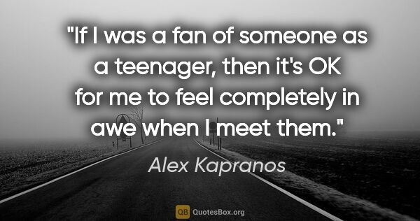 Alex Kapranos quote: "If I was a fan of someone as a teenager, then it's OK for me..."