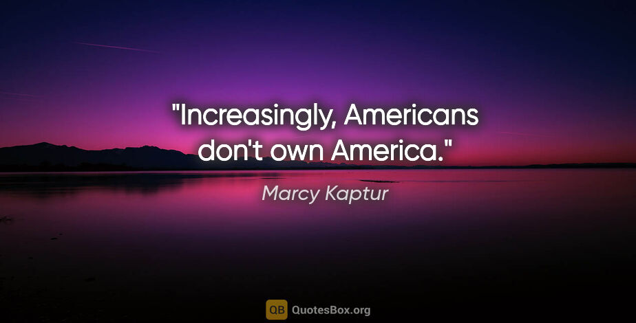Marcy Kaptur quote: "Increasingly, Americans don't own America."