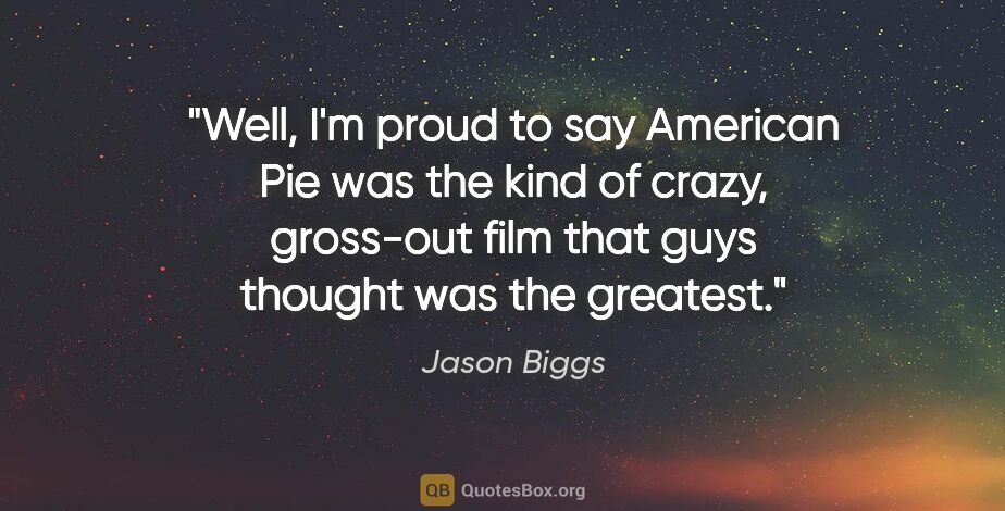 Jason Biggs quote: "Well, I'm proud to say American Pie was the kind of crazy,..."