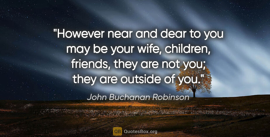 John Buchanan Robinson quote: "However near and dear to you may be your wife, children,..."