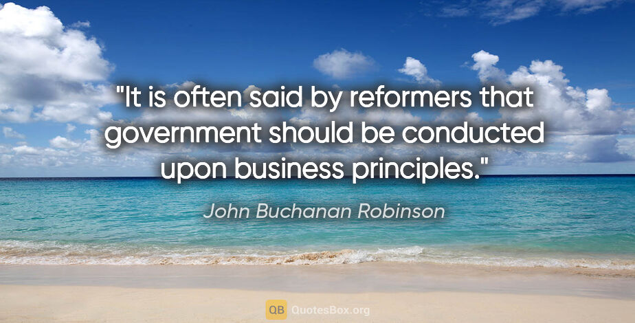 John Buchanan Robinson quote: "It is often said by reformers that government should be..."
