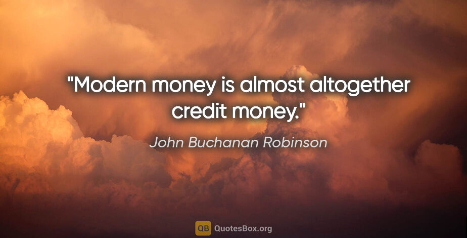 John Buchanan Robinson quote: "Modern money is almost altogether credit money."