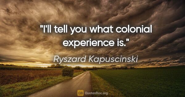 Ryszard Kapuscinski quote: "I'll tell you what colonial experience is."