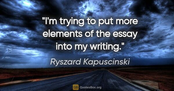 Ryszard Kapuscinski quote: "I'm trying to put more elements of the essay into my writing."