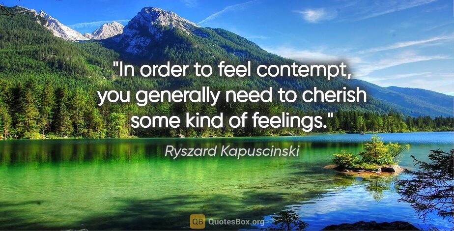 Ryszard Kapuscinski quote: "In order to feel contempt, you generally need to cherish some..."