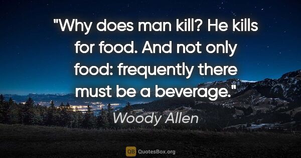 Woody Allen quote: "Why does man kill? He kills for food. And not only food:..."