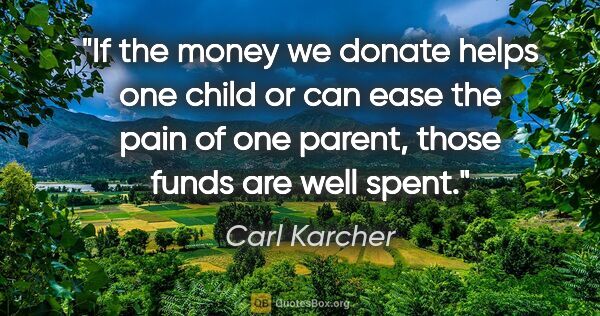 Carl Karcher quote: "If the money we donate helps one child or can ease the pain of..."