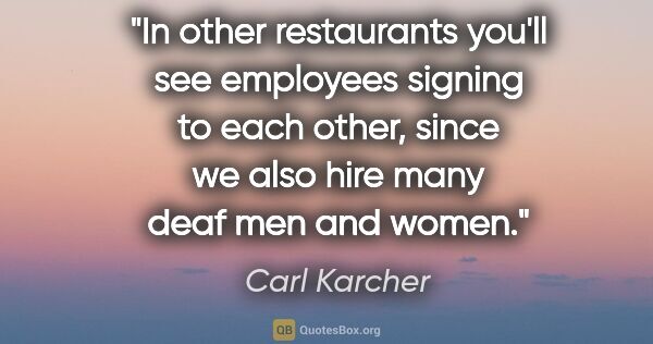 Carl Karcher quote: "In other restaurants you'll see employees signing to each..."