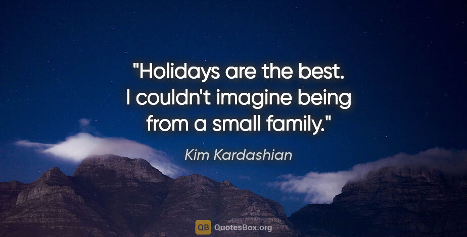 Kim Kardashian quote: "Holidays are the best. I couldn't imagine being from a small..."