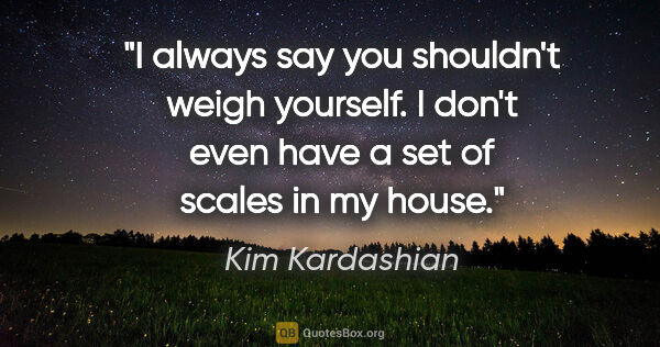 Kim Kardashian quote: "I always say you shouldn't weigh yourself. I don't even have a..."