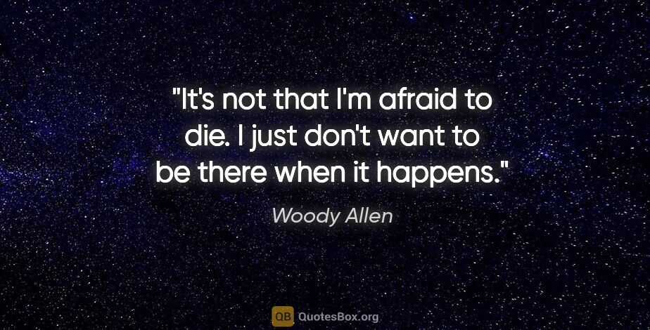 Woody Allen quote: "It's not that I'm afraid to die. I just don't want to be there..."