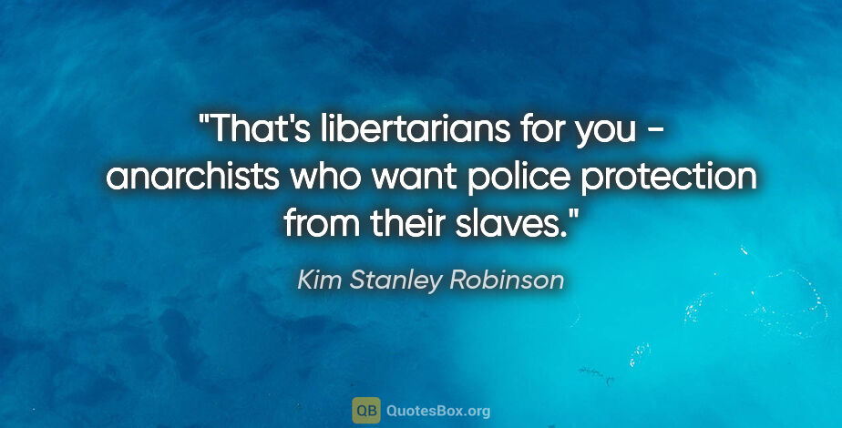 Kim Stanley Robinson quote: "That's libertarians for you - anarchists who want police..."