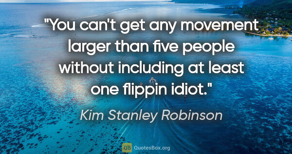 Kim Stanley Robinson quote: "You can't get any movement larger than five people without..."