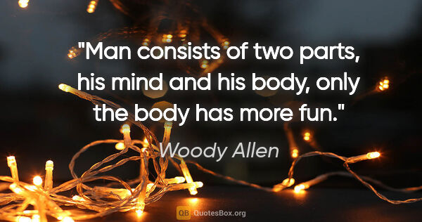 Woody Allen quote: "Man consists of two parts, his mind and his body, only the..."