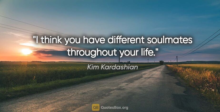 Kim Kardashian quote: "I think you have different soulmates throughout your life."