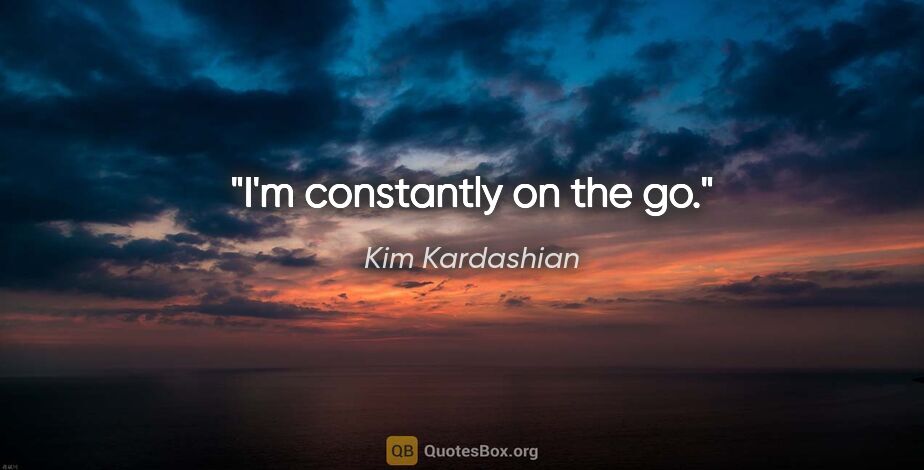 Kim Kardashian quote: "I'm constantly on the go."