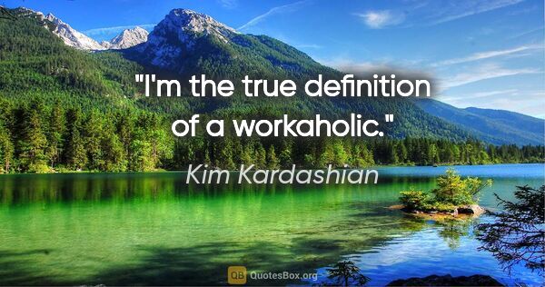 Kim Kardashian quote: "I'm the true definition of a workaholic."