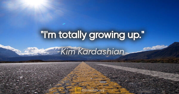 Kim Kardashian quote: "I'm totally growing up."