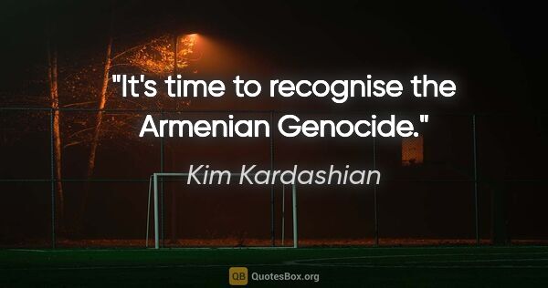 Kim Kardashian quote: "It's time to recognise the Armenian Genocide."