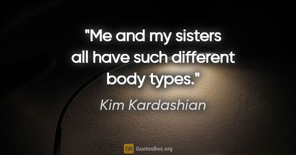Kim Kardashian quote: "Me and my sisters all have such different body types."