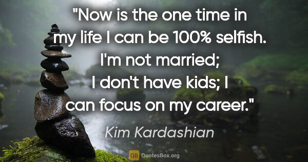 Kim Kardashian quote: "Now is the one time in my life I can be 100% selfish. I'm not..."