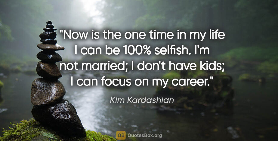 Kim Kardashian quote: "Now is the one time in my life I can be 100% selfish. I'm not..."
