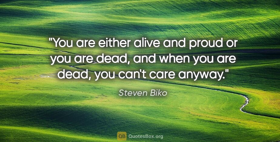 Steven Biko quote: "You are either alive and proud or you are dead, and when you..."