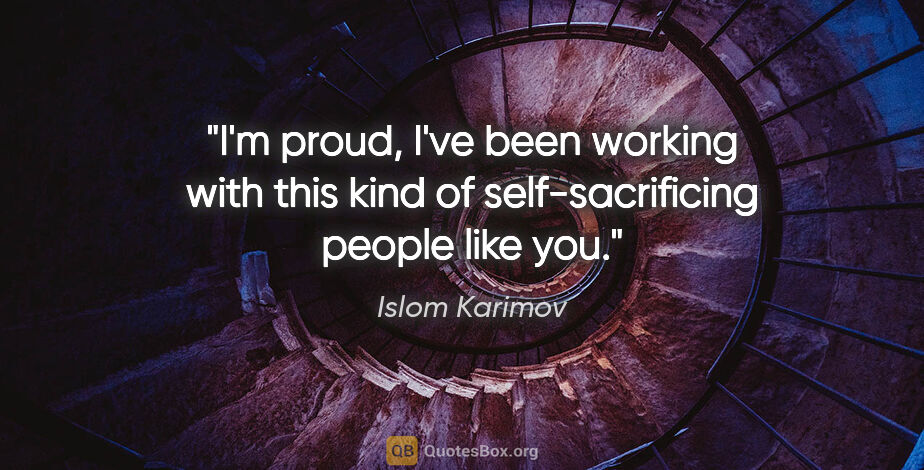 Islom Karimov quote: "I'm proud, I've been working with this kind of..."