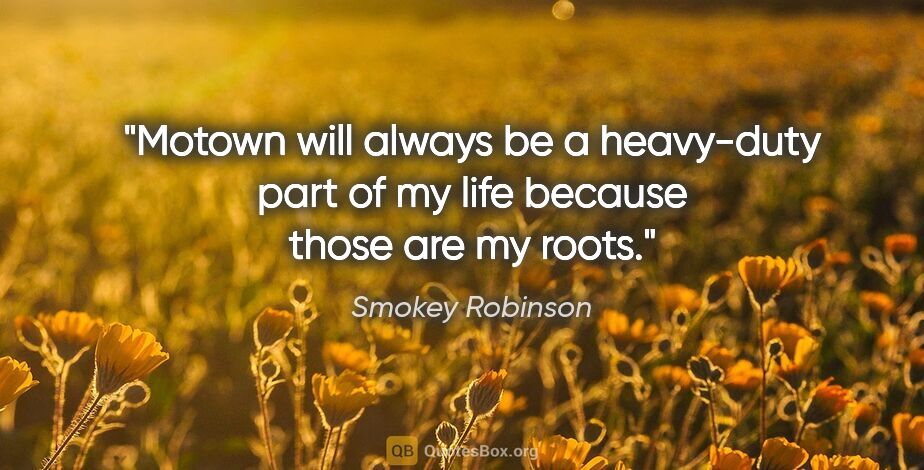 Smokey Robinson quote: "Motown will always be a heavy-duty part of my life because..."