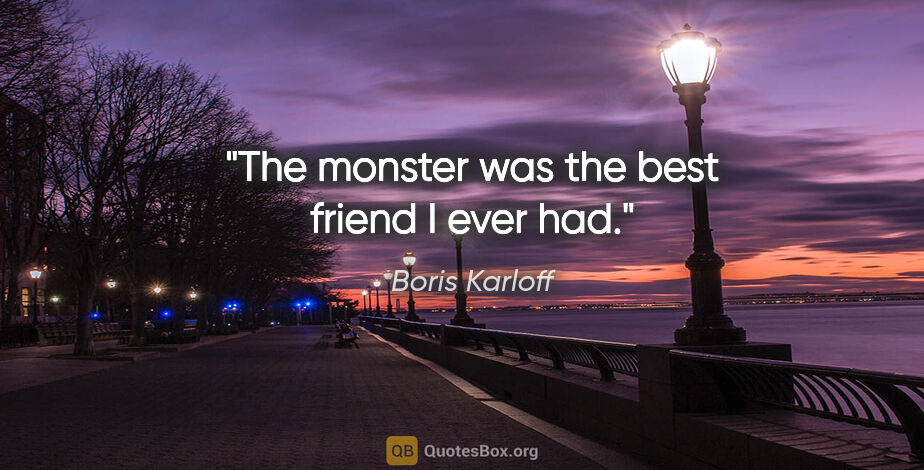 Boris Karloff quote: "The monster was the best friend I ever had."