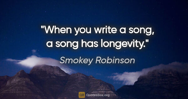 Smokey Robinson quote: "When you write a song, a song has longevity."