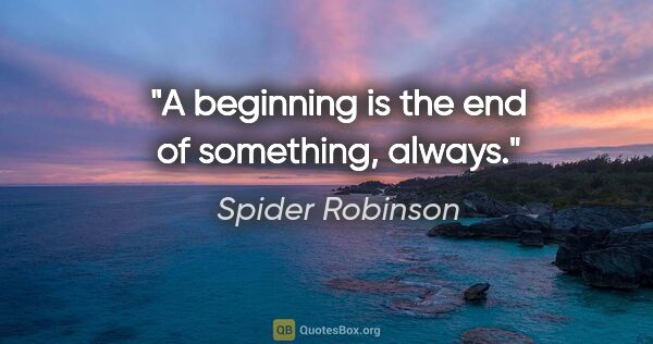 Spider Robinson quote: "A beginning is the end of something, always."