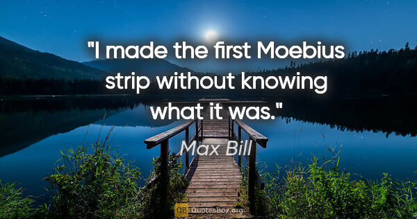Max Bill quote: "I made the first Moebius strip without knowing what it was."