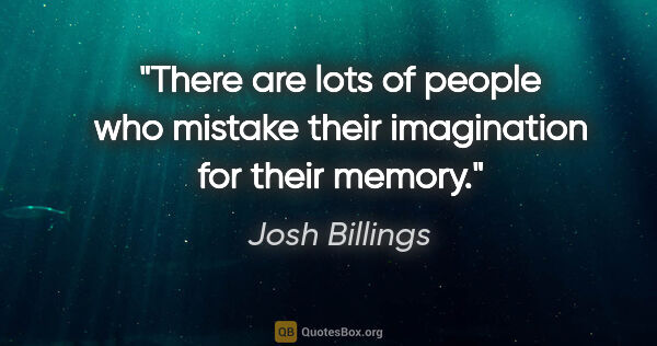 Josh Billings quote: "There are lots of people who mistake their imagination for..."