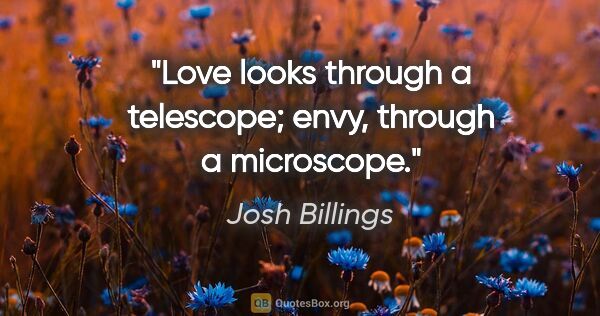 Josh Billings quote: "Love looks through a telescope; envy, through a microscope."
