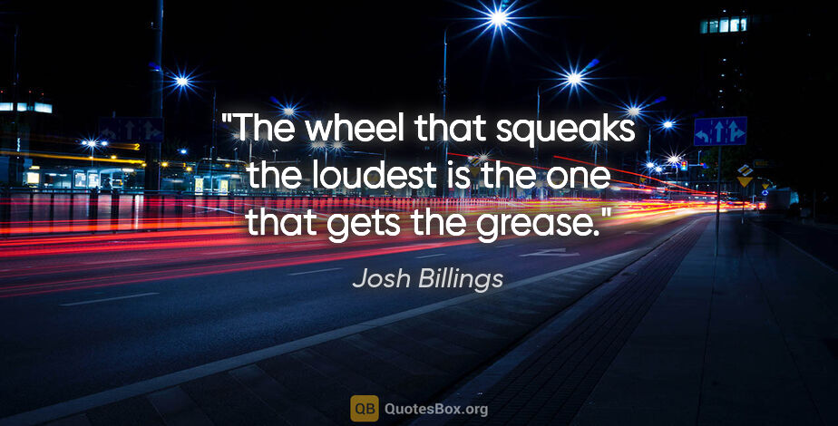 Josh Billings quote: "The wheel that squeaks the loudest is the one that gets the..."