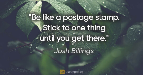 Josh Billings quote: "Be like a postage stamp. Stick to one thing until you get there."