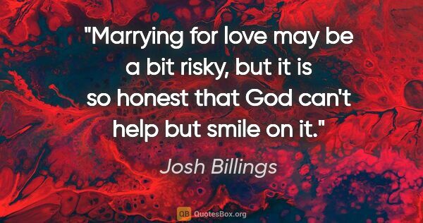 Josh Billings quote: "Marrying for love may be a bit risky, but it is so honest that..."