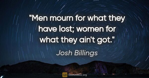 Josh Billings quote: "Men mourn for what they have lost; women for what they ain't got."