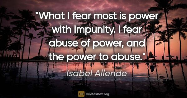 Isabel Allende quote: "What I fear most is power with impunity. I fear abuse of..."