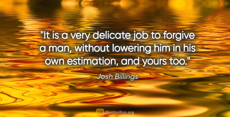 Josh Billings quote: "It is a very delicate job to forgive a man, without lowering..."