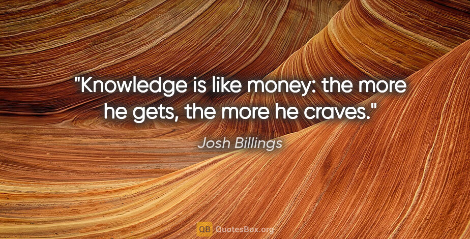 Josh Billings quote: "Knowledge is like money: the more he gets, the more he craves."