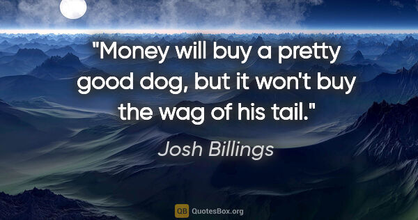 Josh Billings quote: "Money will buy a pretty good dog, but it won't buy the wag of..."