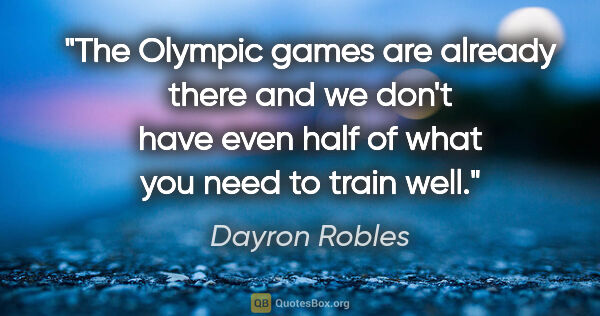 Dayron Robles quote: "The Olympic games are already there and we don't have even..."